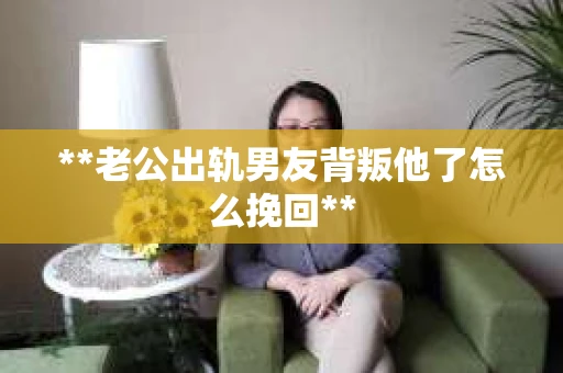 **老公出轨男友背叛他了怎么挽回**