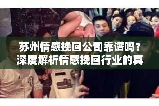 苏州情感挽回公司靠谱吗？深度解析情感挽回行业的真实面貌