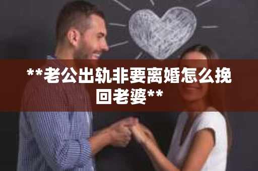 **老公出轨非要离婚怎么挽回老婆**