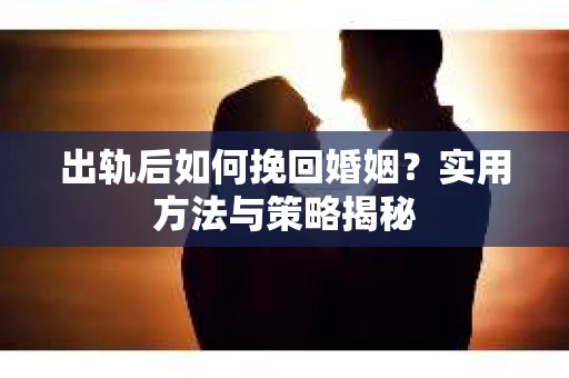 出轨后如何挽回婚姻？实用方法与策略揭秘