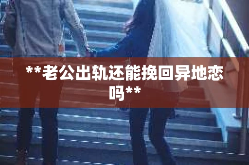 **老公出轨还能挽回异地恋吗**