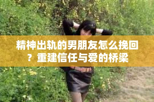 精神出轨的男朋友怎么挽回？重建信任与爱的桥梁