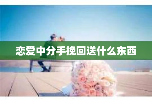 恋爱中分手挽回送什么东西