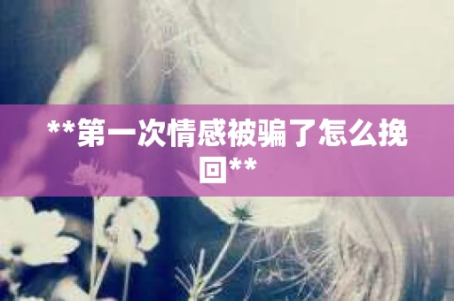 **第一次情感被骗了怎么挽回**