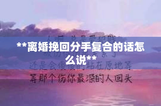 **离婚挽回分手复合的话怎么说**