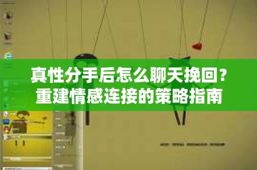 真性分手后怎么聊天挽回？重建情感连接的策略指南
