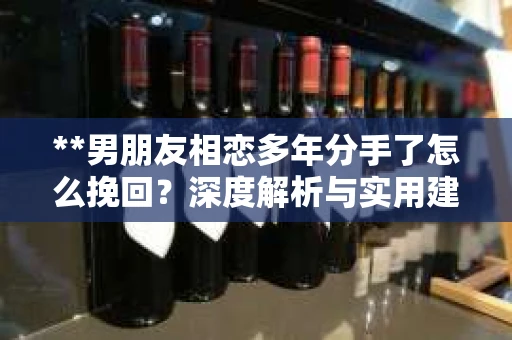**男朋友相恋多年分手了怎么挽回？深度解析与实用建议**