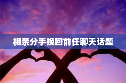 相亲分手挽回前任聊天话题