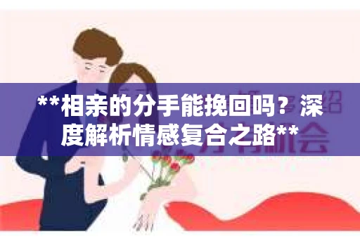 **相亲的分手能挽回吗？深度解析情感复合之路**