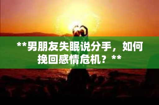 **男朋友失眠说分手，如何挽回感情危机？**