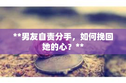 **男友自责分手，如何挽回她的心？**
