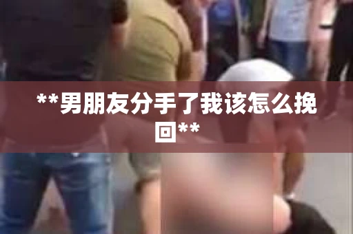 **男朋友分手了我该怎么挽回**