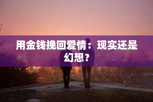 用金钱挽回爱情:现实还是幻想? 用金钱挽回爱情:现实还是幻想?