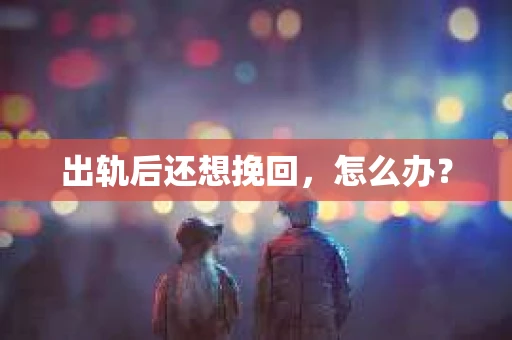 出轨后还想挽回,怎么办? 出轨后还想挽回,怎么办?