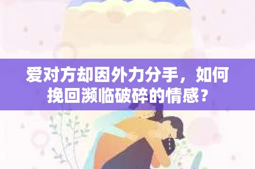 爱对方却因外力分手，如何挽回濒临破碎的情感？
