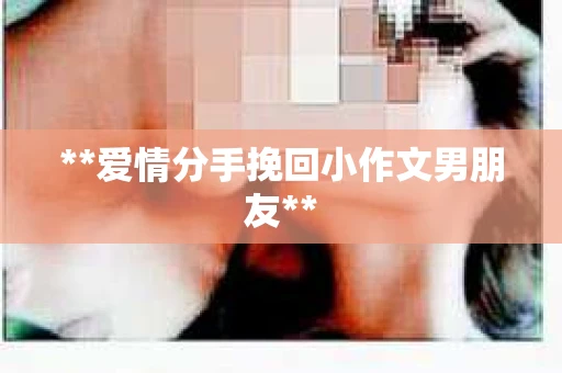 **爱情分手挽回小作文男朋友**