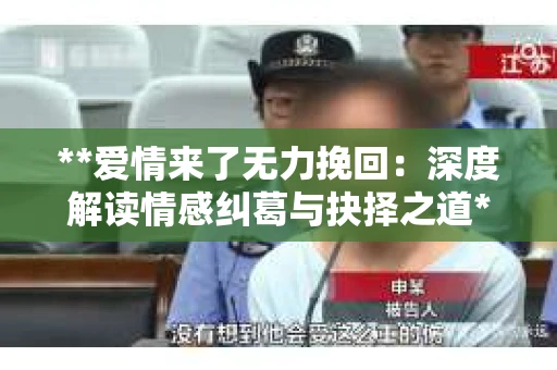 **爱情来了无力挽回：深度解读情感纠葛与抉择之道**