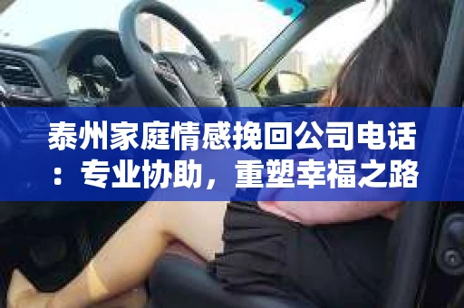 泰州家庭情感挽回公司电话：专业协助，重塑幸福之路