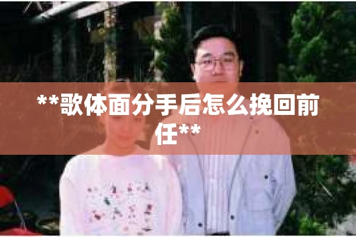 **歌体面分手后怎么挽回前任**