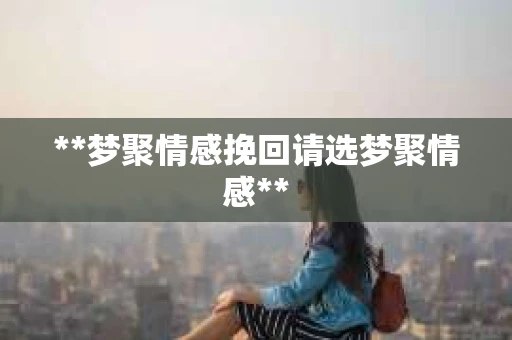 **梦聚情感挽回请选梦聚情感**