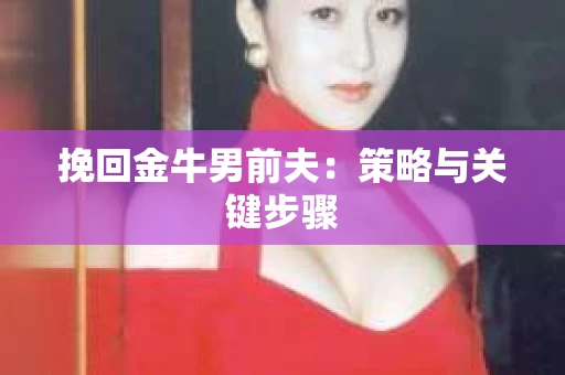 挽回金牛男前夫:策略与关键步骤 挽回金牛男前夫:策略与关键步骤