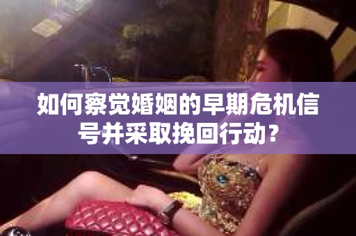 如何察觉婚姻的早期危机信号并采取挽回行动? 如何察觉婚姻的早期危机信号并采取挽回行动?