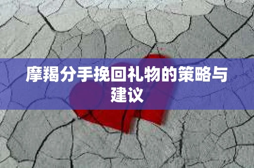摩羯分手挽回礼物的策略与建议