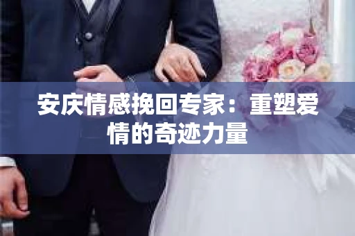 安庆情感挽回专家：重塑爱情的奇迹力量
