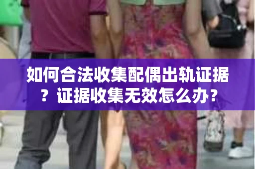如何合法收集配偶出轨证据？证据收集无效怎么办？