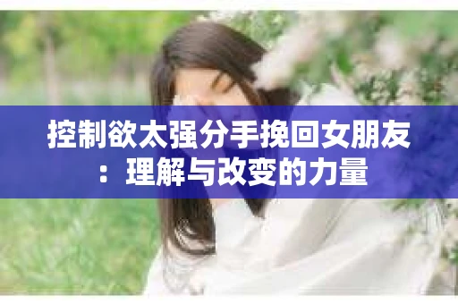 控制欲太强分手挽回女朋友：理解与改变的力量