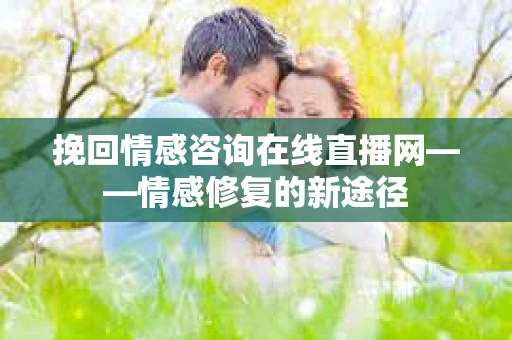 挽回情感咨询在线直播网——情感修复的新途径