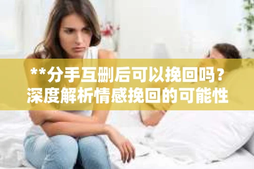 **分手互删后可以挽回吗？深度解析情感挽回的可能性**
