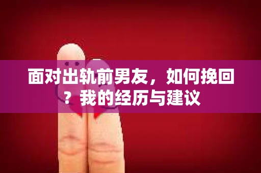 面对出轨前男友，如何挽回？我的经历与建议