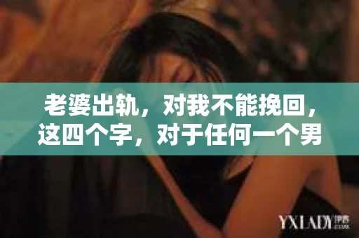 老婆出轨，对我不能挽回，这四个字，对于任何一个男人来说，都是一场无法言说的痛。我曾经以为，婚姻是爱情的港湾，是彼此依靠的避风港，然而，现实却给了我一记响亮的耳光。今天，我想和大家聊聊这个沉重的话题，希望能给那些正在经历或即将经历类似痛苦的人一些安慰和启示。