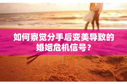 如何察觉分手后变美导致的婚姻危机信号? 如何察觉分手后变美导致的婚姻危机信号?