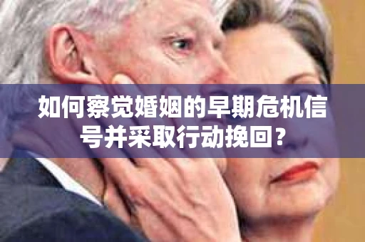 如何察觉婚姻的早期危机信号并采取行动挽回? 如何察觉婚姻的早期危机信号并采取行动挽回?
