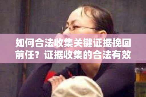 如何合法收集关键证据挽回前任?证据收集的合法有效方案 如何合法收集关键证据挽回前任?证据收集的合法有效方案