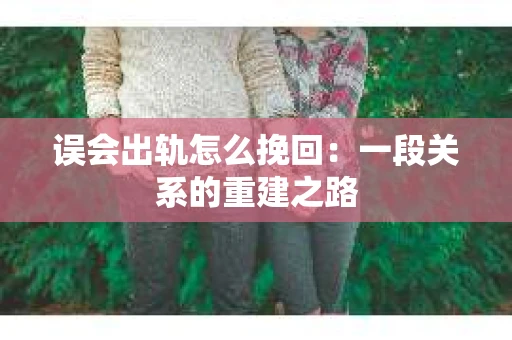 误会出轨怎么挽回：一段关系的重建之路