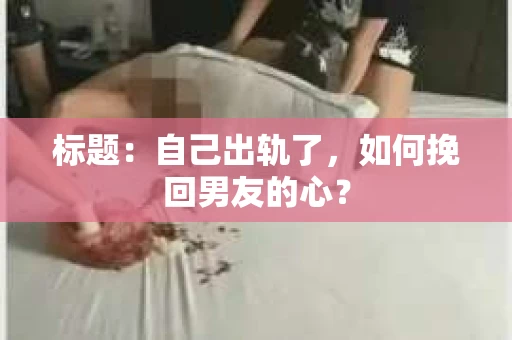 标题：自己出轨了，如何挽回男友的心？