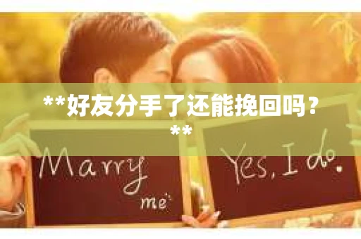 **好友分手了还能挽回吗?** **好友分手了还能挽回吗?**