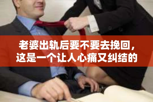 老婆出轨后要不要去挽回，这是一个让人心痛又纠结的问题。在这个问题上，每个人都有自己的看法和选择。今天，我就来和大家聊聊这个话题，希望能给大家带来一些帮助。