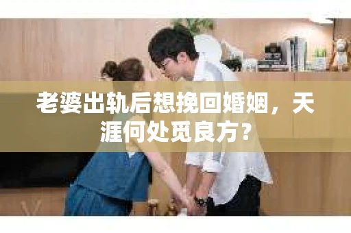 老婆出轨后想挽回婚姻，天涯何处觅良方？