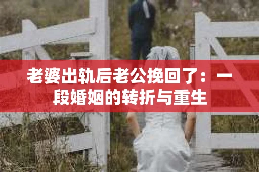 老婆出轨后老公挽回了：一段婚姻的转折与重生