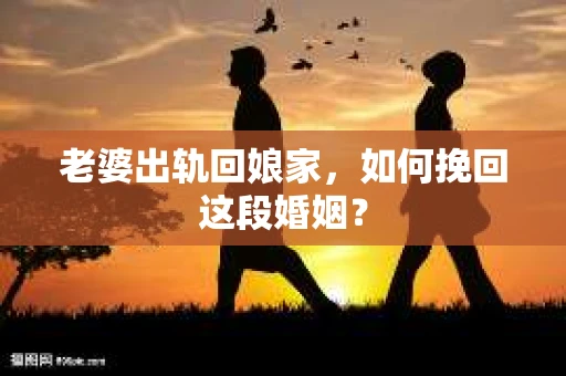 老婆出轨回娘家，如何挽回这段婚姻？