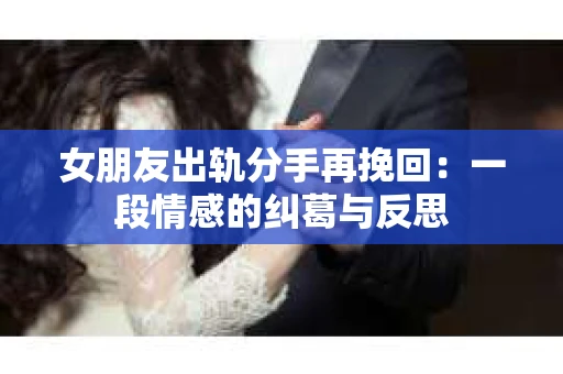女朋友出轨分手再挽回：一段情感的纠葛与反思