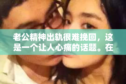 老公精神出轨很难挽回,这是一个让人心痛的话题。在婚姻生活中,当一方发现另一半精神出轨时,往往会产生强烈的痛苦和困惑。那么,面对这种情况,我们该如何应对呢?今天,就让我们一起来探讨一下这个问题。 老公精神出轨很难挽回,这是一个让人心痛的话题。在婚姻生活中,当一方发现另一半精神出轨时,往往会产生强烈的痛苦和困惑。那么,面对这种情况,我们该如何应对呢?今天,就让我们一起来探讨一下这个问题。