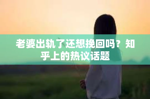 老婆出轨了还想挽回吗？知乎上的热议话题