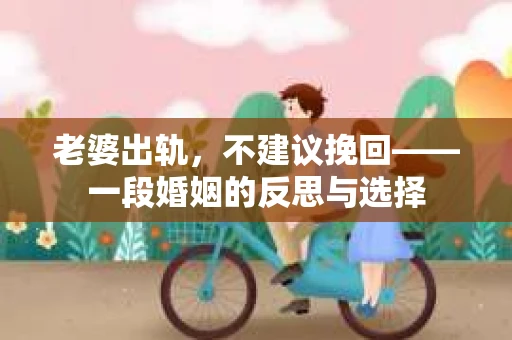 老婆出轨，不建议挽回——一段婚姻的反思与选择