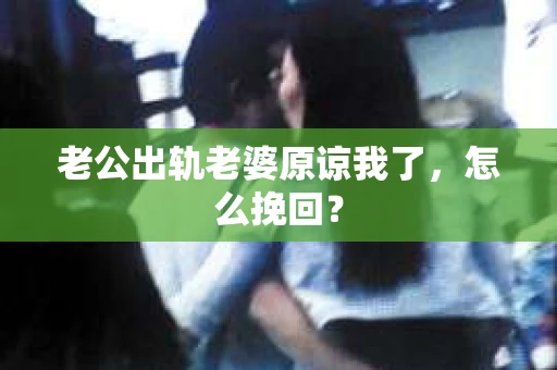 老公出轨老婆原谅我了，怎么挽回？