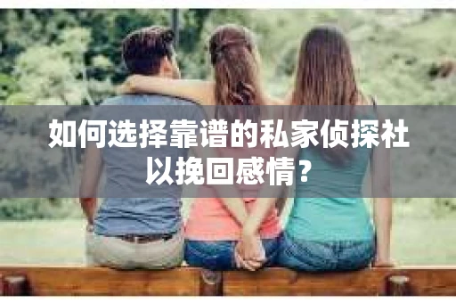 如何选择靠谱的私家侦探社以挽回感情？